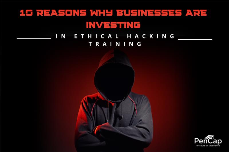 10 Reasons Why Businesses Are Investing in Ethical Hacking Training